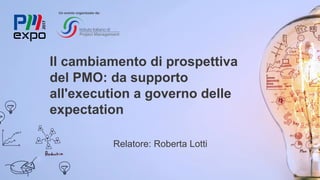 Il cambiamento di prospettiva
del PMO: da supporto
all'execution a governo delle
expectation
Relatore: Roberta Lotti
Un evento organizzato da:
 