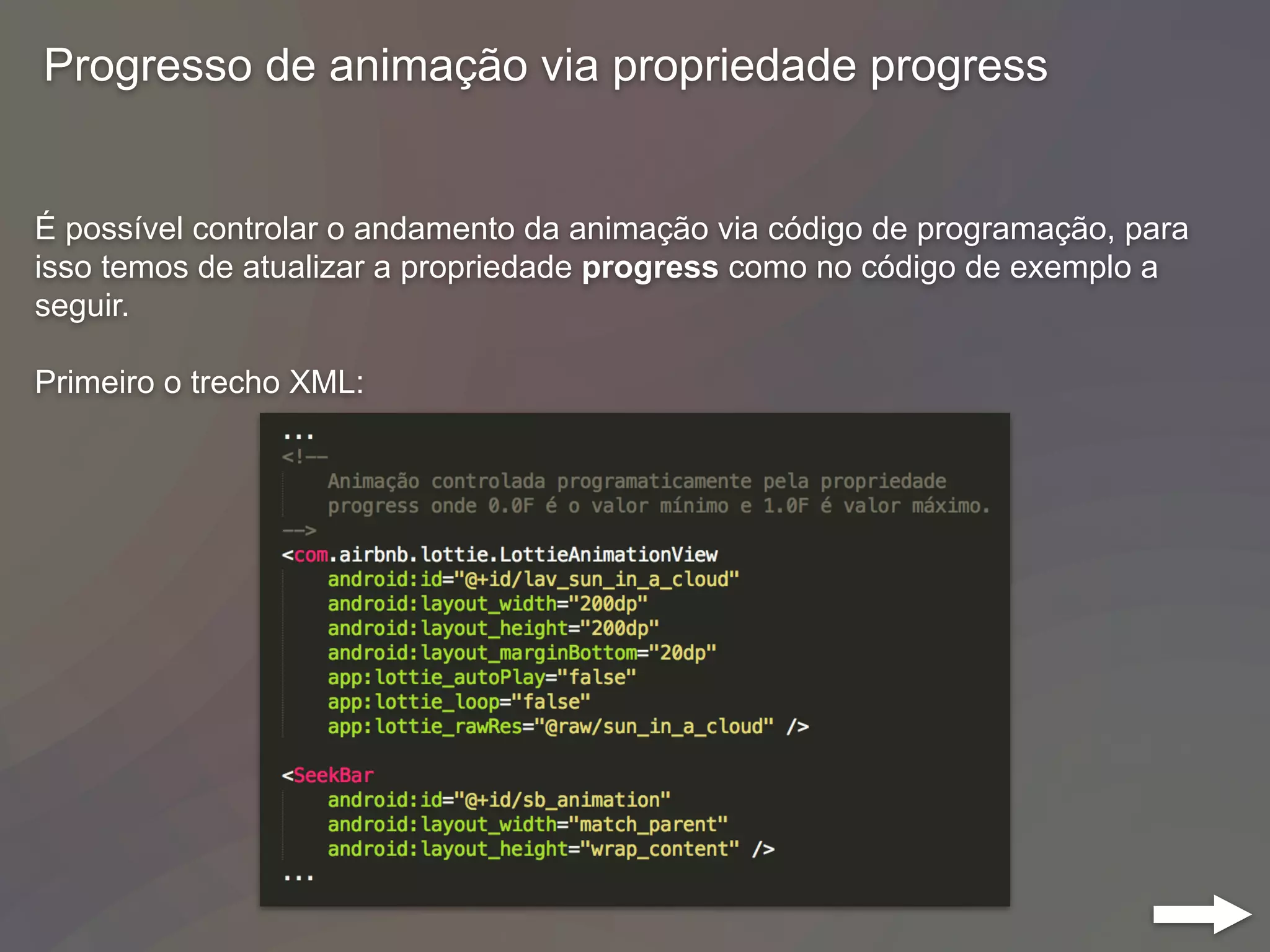 Progresso de animação via propriedade progress
É possível controlar o andamento da animação via código de programação, para
isso temos de atualizar a propriedade progress como no código de exemplo a
seguir.
Primeiro o trecho XML:
 