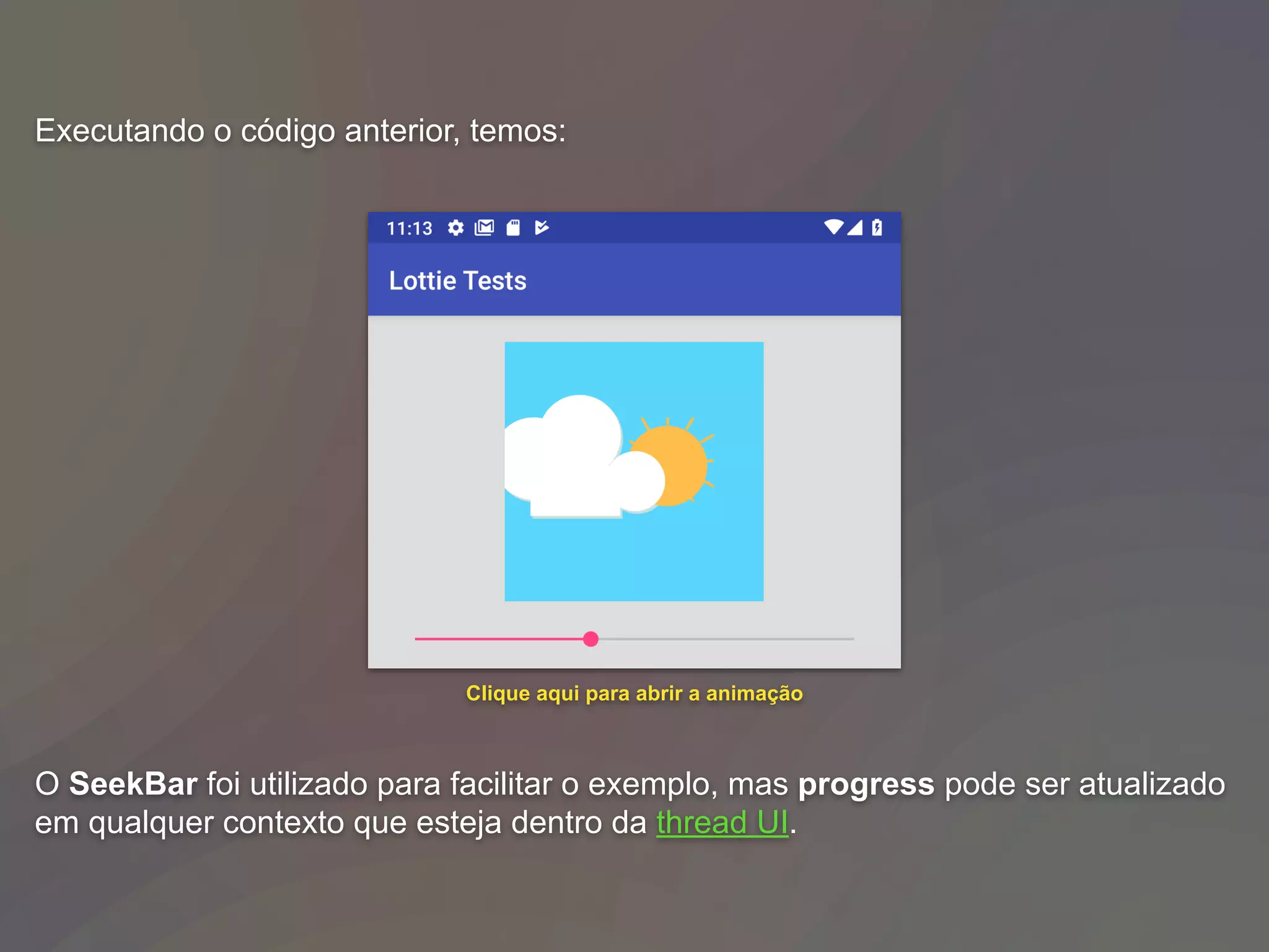 Executando o código anterior, temos:
O SeekBar foi utilizado para facilitar o exemplo, mas progress pode ser atualizado
em qualquer contexto que esteja dentro da thread UI.
Clique aqui para abrir a animação
 