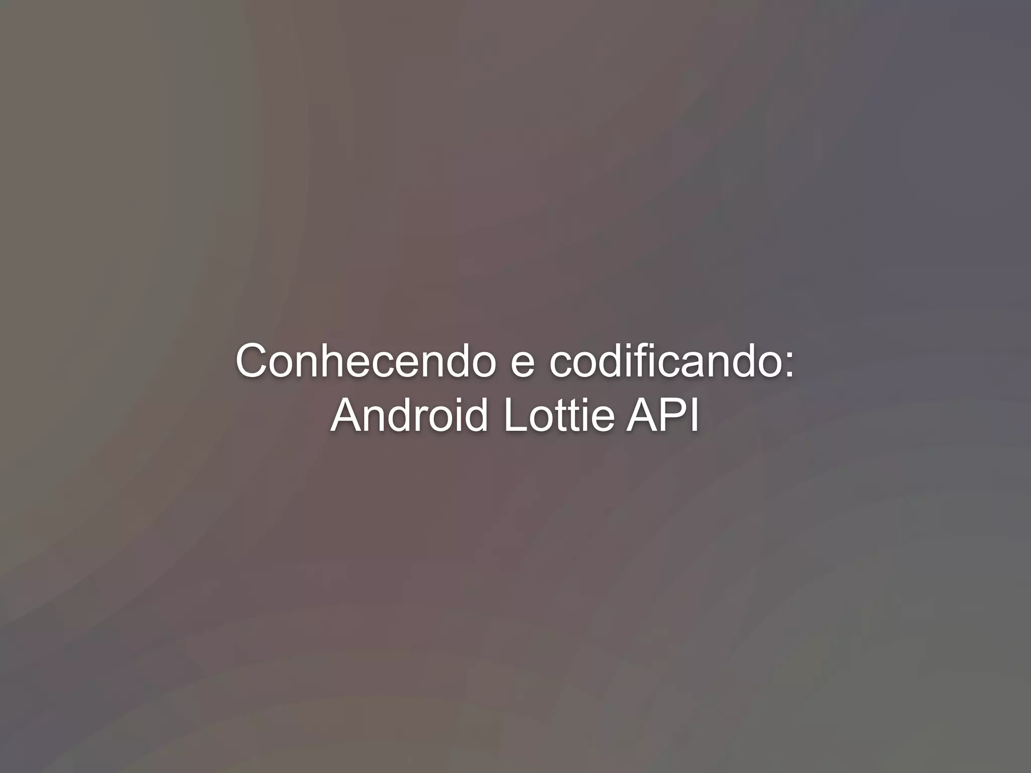 Conhecendo e codificando:
Android Lottie API
 