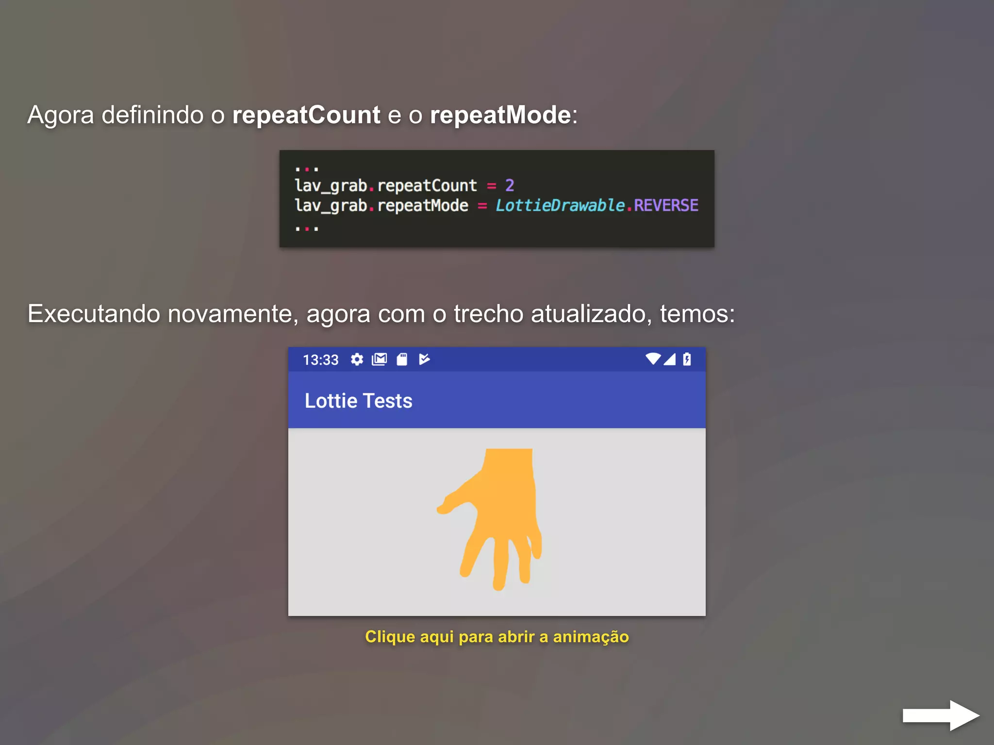 Agora definindo o repeatCount e o repeatMode:
Executando novamente, agora com o trecho atualizado, temos:
Clique aqui para abrir a animação
 