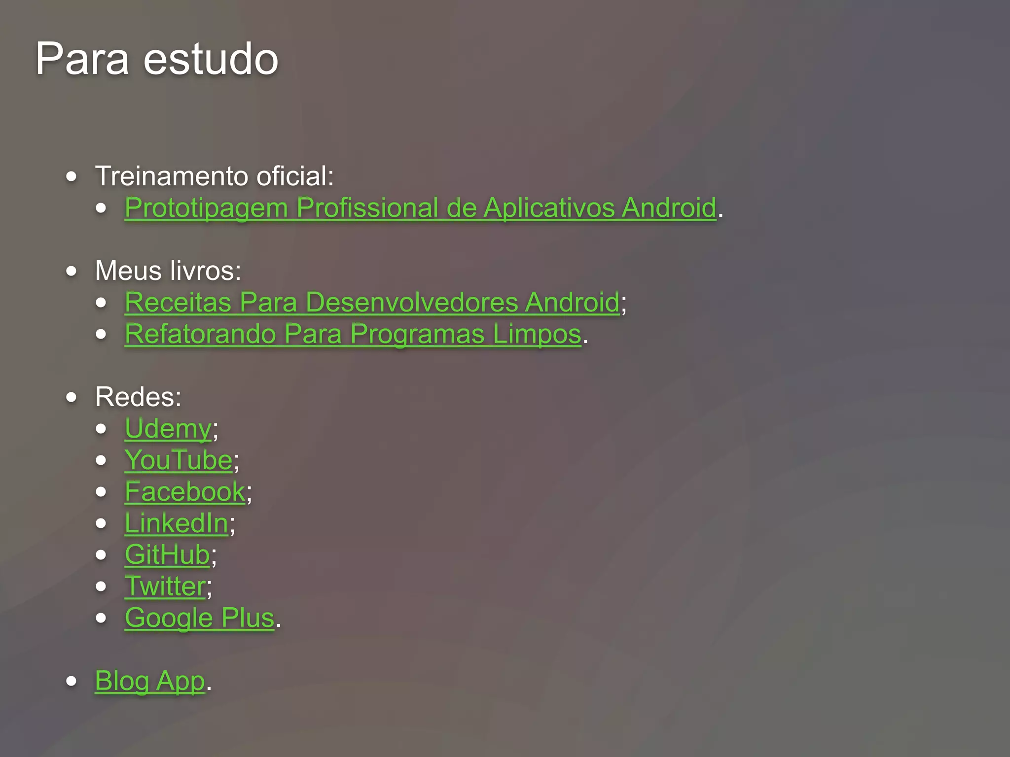 Para estudo
• Treinamento oficial:
• Prototipagem Profissional de Aplicativos Android.
• Meus livros:
• Receitas Para Desenvolvedores Android;
• Refatorando Para Programas Limpos.
• Redes:
• Udemy;
• YouTube;
• Facebook;
• LinkedIn;
• GitHub;
• Twitter;
• Google Plus.
• Blog App.
 