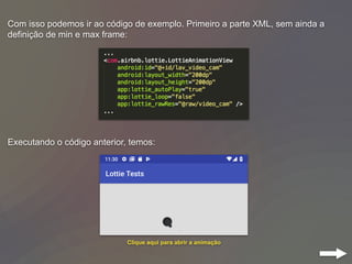 Com isso podemos ir ao código de exemplo. Primeiro a parte XML, sem ainda a
definição de min e max frame:
Executando o código anterior, temos:
Clique aqui para abrir a animação
 