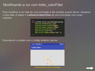 Modificando a cor com lottie_colorFilter
Para modificar a cor total de uma animação é tão simples quanto ativar / desativar
o loop dela. A seguir o LottieAnimationView de uma animação com cores
originais.
Executando o projeto com o código anterior, temos:
Clique aqui para abrir a animação
 