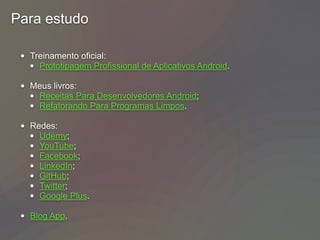 Para estudo
• Treinamento oficial:
• Prototipagem Profissional de Aplicativos Android.
• Meus livros:
• Receitas Para Desenvolvedores Android;
• Refatorando Para Programas Limpos.
• Redes:
• Udemy;
• YouTube;
• Facebook;
• LinkedIn;
• GitHub;
• Twitter;
• Google Plus.
• Blog App.
 