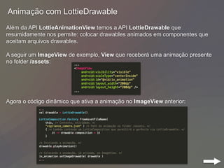 Animação com LottieDrawable
Além da API LottieAnimationView temos a API LottieDrawable que
resumidamente nos permite: colo...