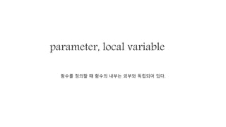parameter, local variable
함수를 정의할 때 함수의 내부는 외부와 독립되어 있다.
 
