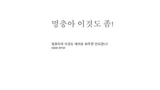 멍충아 이것도 좀!
컴퓨터야 이것도 에러로 봐주면 안되겠니?
raise error
 