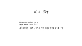 이제 끝!!
함께해준 여러분 감사합니다!
도와준 여러분 감사합니다!
눈꼴 시리지만 사랑하는 가족과 여친! 그리고 팀원들 감사합니다!
 