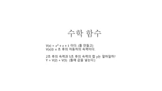 수학 함수
V(x) = 𝑥2
+ 𝑥 + 1 이다. (틀 만들고)
V(x)는 x 초 후의 자동차의 속력이다.
2초 후의 속력과 5초 후의 속력의 합 y는 얼마일까?
Y = V(2) + V(5) (틀에 값을 넣는다.)
 