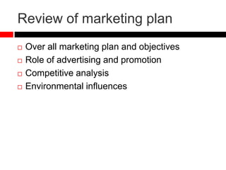 Review of marketing plan
 Over all marketing plan and objectives
 Role of advertising and promotion
 Competitive analysis
 Environmental influences
 
