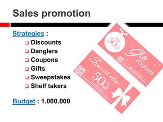 Sales promotion
Strategies :
 Discounts
 Danglers
 Coupons
 Gifts
 Sweepstakes
 Shelf takers
Budget : 1.000.000
 