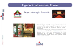 Il gioco è patrimonio culturale

 Teatro Ventaglio Smeraldo




             Teatro Ventaglio Smeraldo prestigiosa location milanese si
             indirizza verso un pubblico ampio ed eterogeneo, che ben si
             identifica con il target di clientela al quale si rivolge
             ogni_Azienda
             Il palcoscenico milanese di cui il Gruppo Ventaglio e’ main
             sponsor ha possibilita’ d’ offrire a Lottomatica una serata
             speciale ove il Teatro sara’ completamente a Vostra
             disposizione per un evento di straordinaria unicita’
             Inoltre ssampling Vs prodotti ad ogni prima spettacolo tramite
             hostess e nostro personale
 