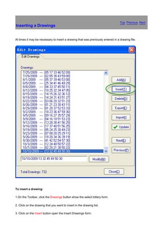 Top Previous Next
Inserting a Drawings


At times it may be necessary to insert a drawing that was previously entered in a drawing file.




                                                                                                  　




To insert a drawing:

1.On the Toolbar, click the Drawings button show the select lottery form.

2. Click on the drawing that you want to insert in the drawing list.

3. Click on the Insert button open the Insert Drawings form:
 