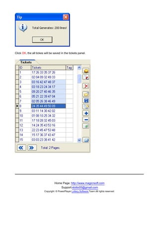 Click OK, the all tickes will be saved in the tickets panel.




　




                                  Home Page: http://www.magicrsoft.com
                                      Support:slotto05@gmail.com
                         Copyright: © PowerPlayer Lottery Software Team All rights reserved.
 