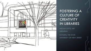FOSTERING A
CULTURE OF
CREATIVITY
IN LIBRARIES
MEGAN LOTTS, ART
LIBRARIAN
RUTGERS, THE STATE
UNIVERSITY OF NEW JERSEY
 