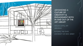 ADVANCING A
CULTURE OF
CREATIVITY &
ENGAGEMENT BOTH
IN AND OUT OF THE
ART LIBRARY
MEGAN LOTTS, ART
LIBRARIAN
RUTGERS, THE STATE
UNIVERSITY OF NEW JERSEY
 