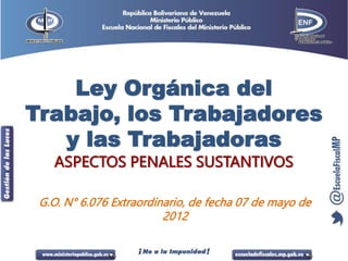 Ley Orgánica del
Trabajo, los Trabajadores
y las Trabajadoras
ASPECTOS PENALES SUSTANTIVOS
G.O. N° 6.076 Extraordinario, de fecha 07 de mayo de
2012
 