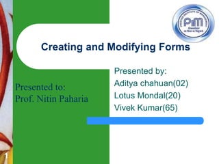 Presented by:
Aditya chahuan(02)
Lotus Mondal(20)
Vivek Kumar(65)
Creating and Modifying Forms
1
Presented to:
Prof. Nitin Paharia
 