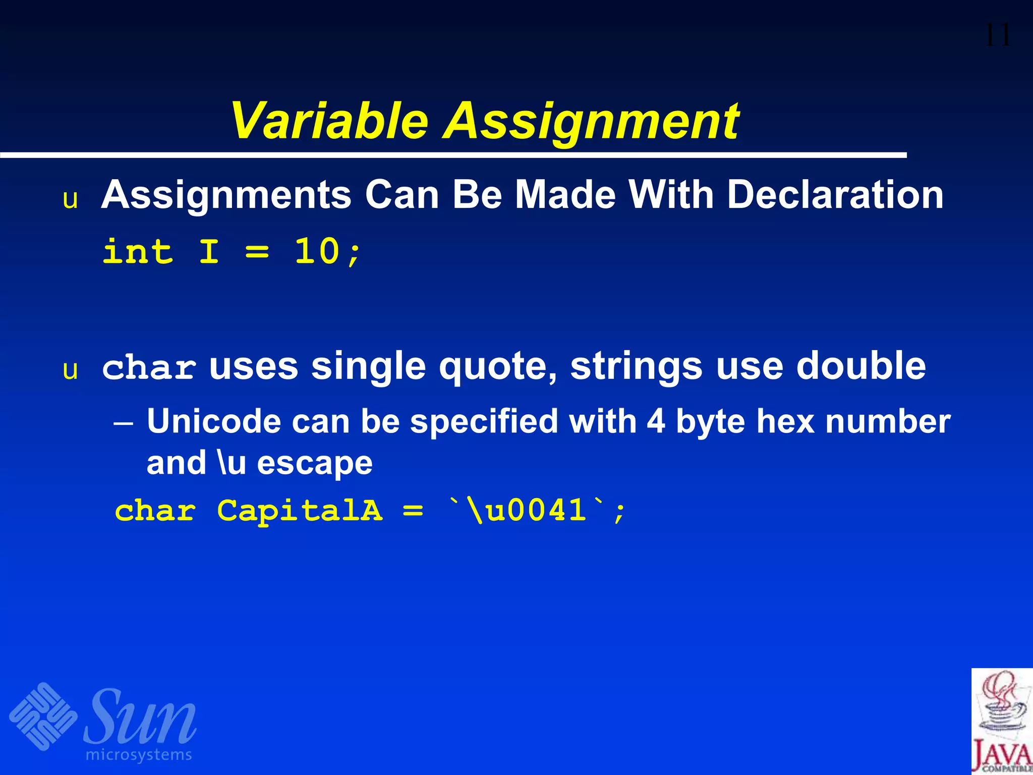 11
Variable Assignment
u Assignments Can Be Made With Declaration
int I = 10;
u char uses single quote, strings use double
– Unicode can be specified with 4 byte hex number
and u escape
char CapitalA = `u0041`;
 