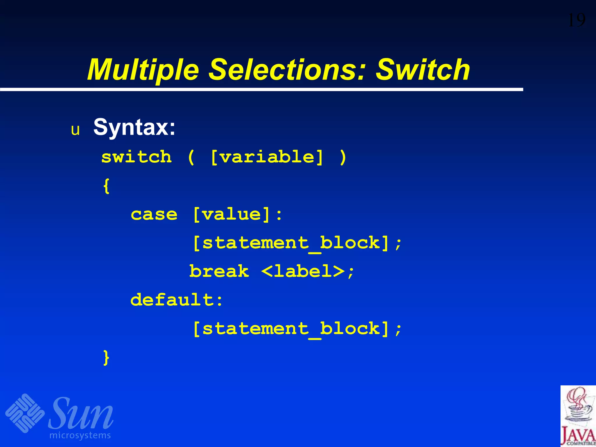 19
Multiple Selections: Switch
u Syntax:
switch ( [variable] )
{
case [value]:
[statement_block];
break <label>;
default:
[statement_block];
}
 
