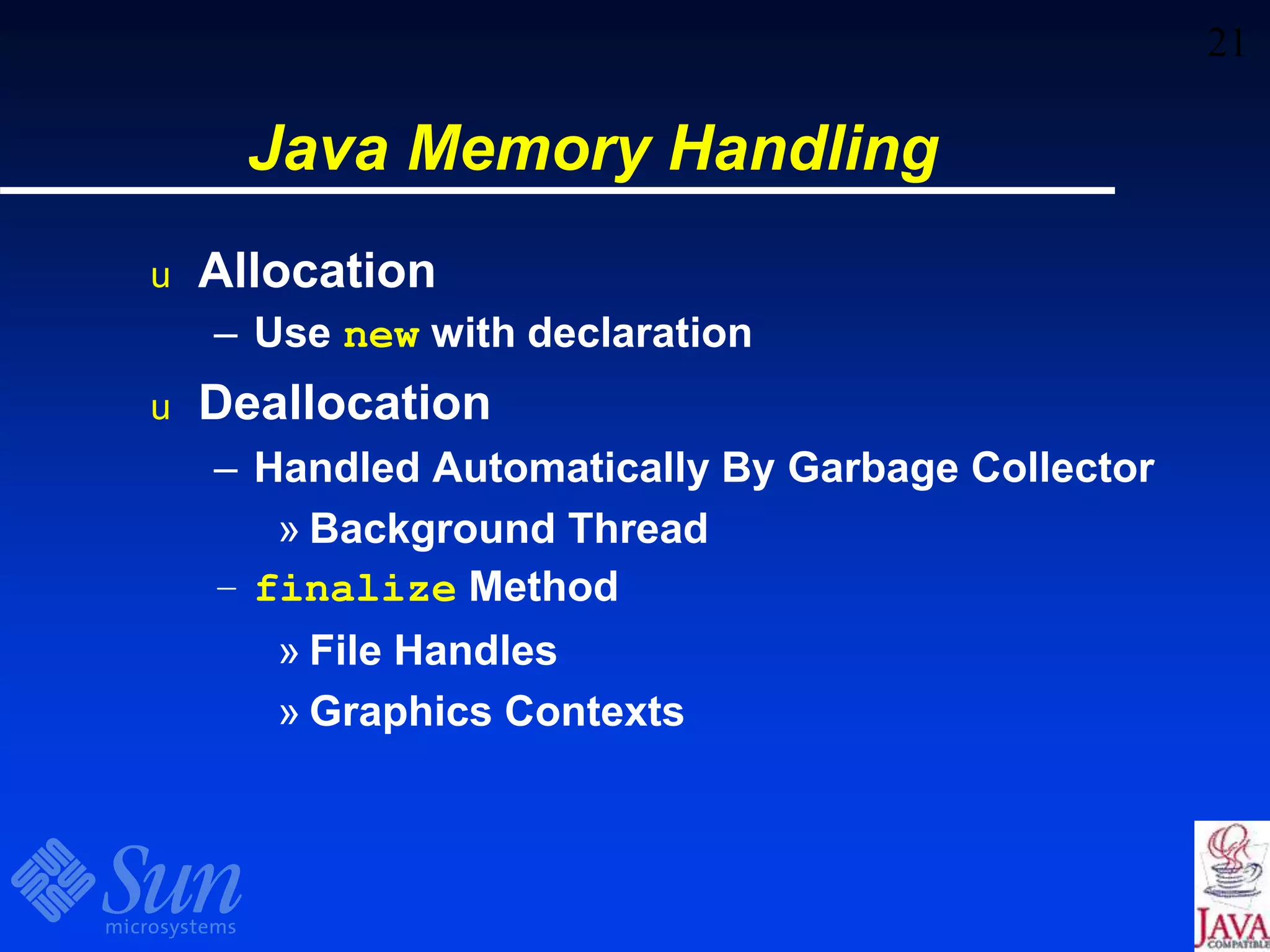 21
Java Memory Handling
u Allocation
– Use new with declaration
u Deallocation
– Handled Automatically By Garbage Collector
» Background Thread
– finalize Method
» File Handles
» Graphics Contexts
 