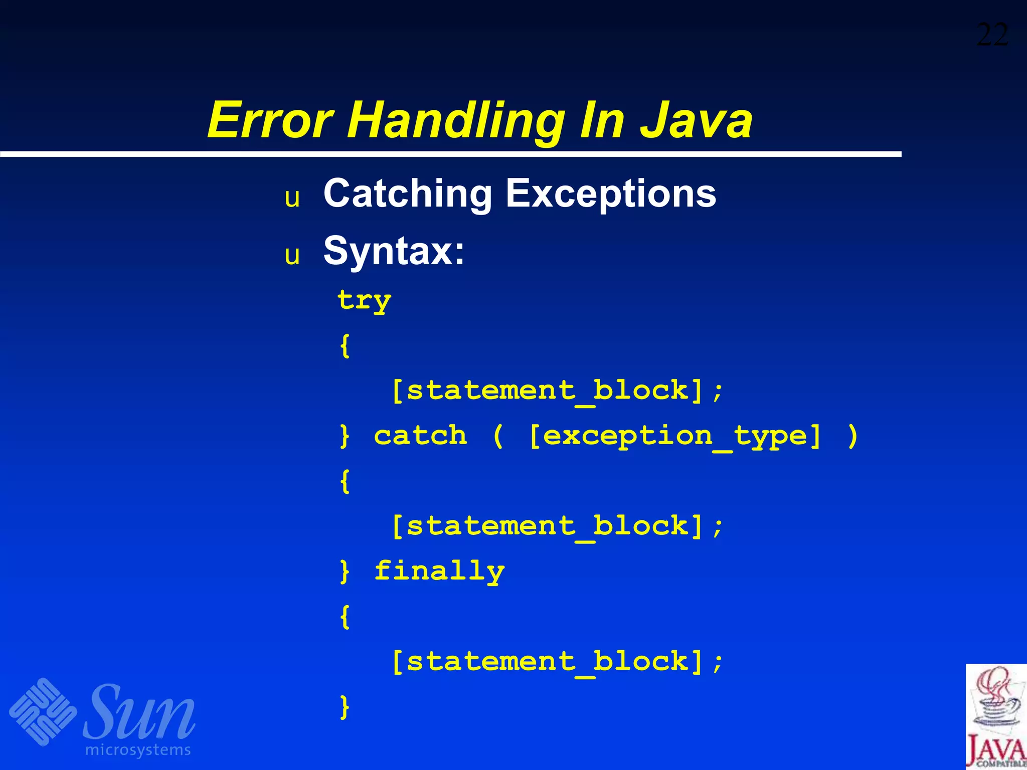 22
Error Handling In Java
u Catching Exceptions
u Syntax:
try
{
[statement_block];
} catch ( [exception_type] )
{
[statement_block];
} finally
{
[statement_block];
}
 