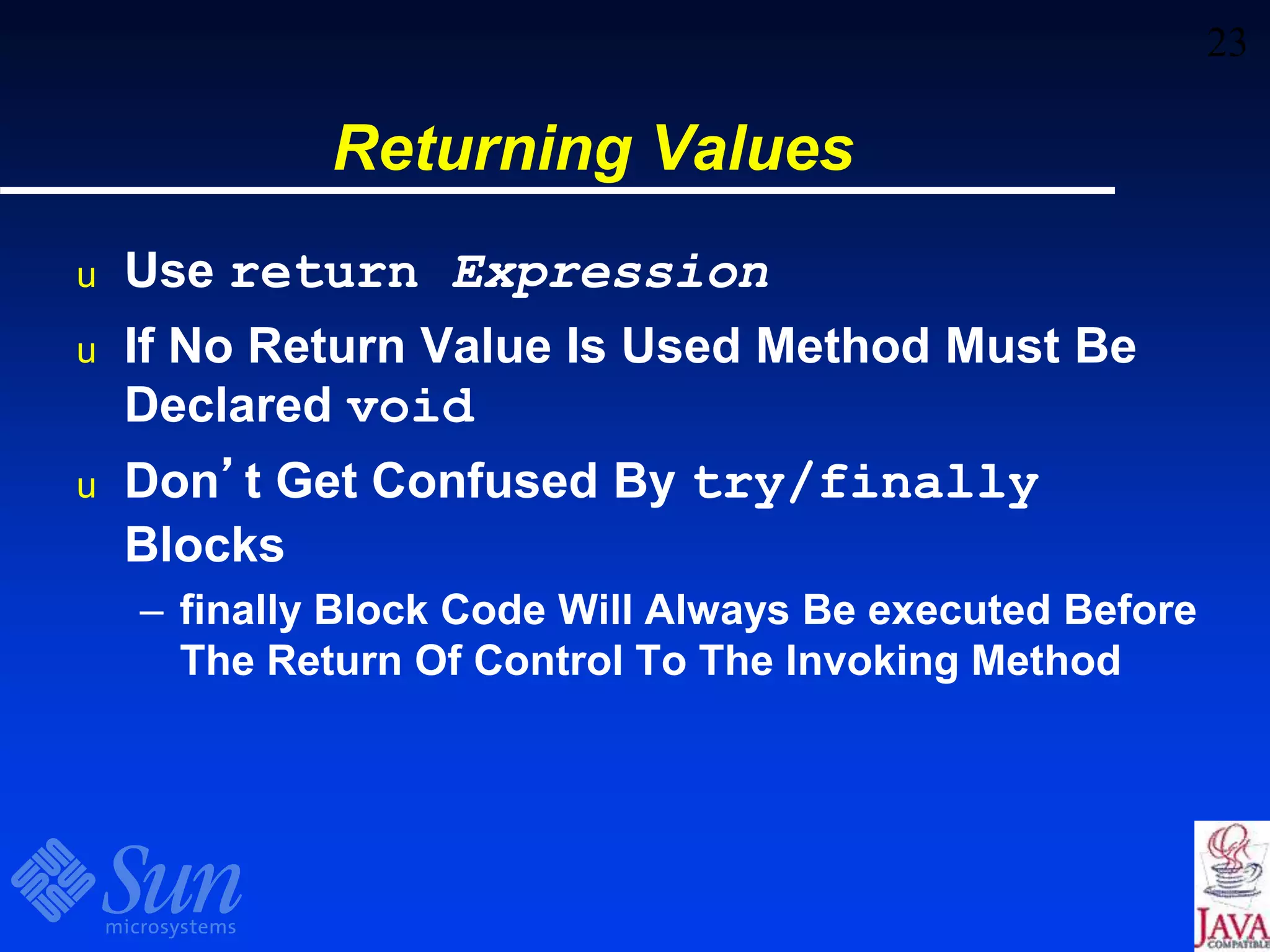 23
Returning Values
u Use return Expression
u If No Return Value Is Used Method Must Be
Declared void
u Don’t Get Confused By try/finally
Blocks
– finally Block Code Will Always Be executed Before
The Return Of Control To The Invoking Method
 