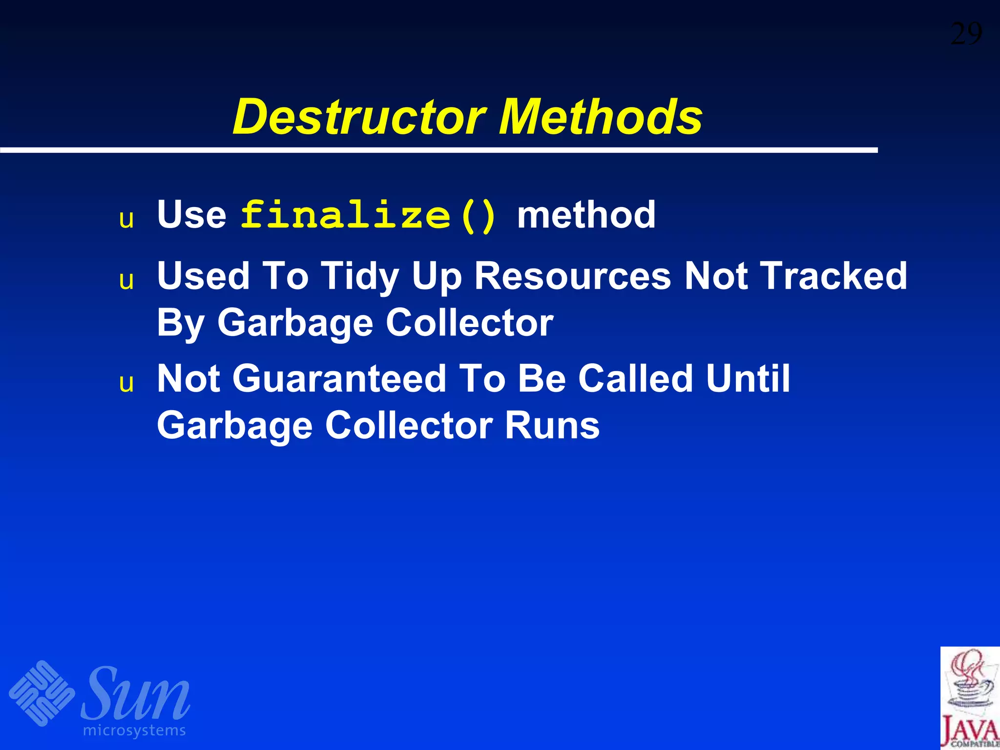 29
Destructor Methods
u Use finalize() method
u Used To Tidy Up Resources Not Tracked
By Garbage Collector
u Not Guaranteed To Be Called Until
Garbage Collector Runs
 