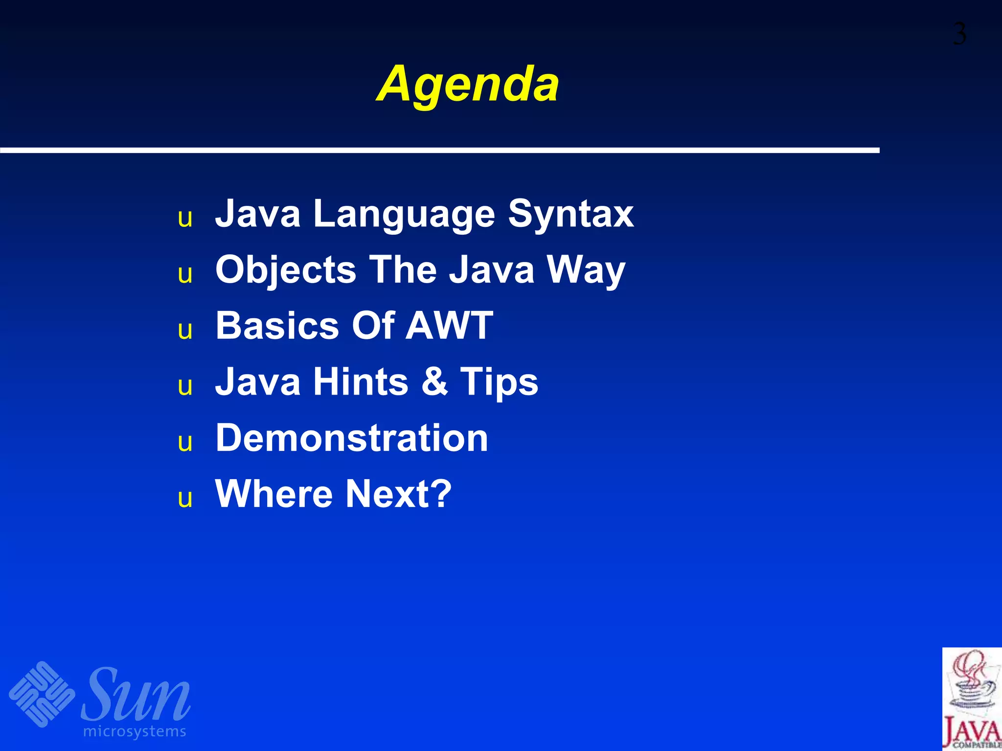 3
Agenda
u Java Language Syntax
u Objects The Java Way
u Basics Of AWT
u Java Hints & Tips
u Demonstration
u Where Next?
 