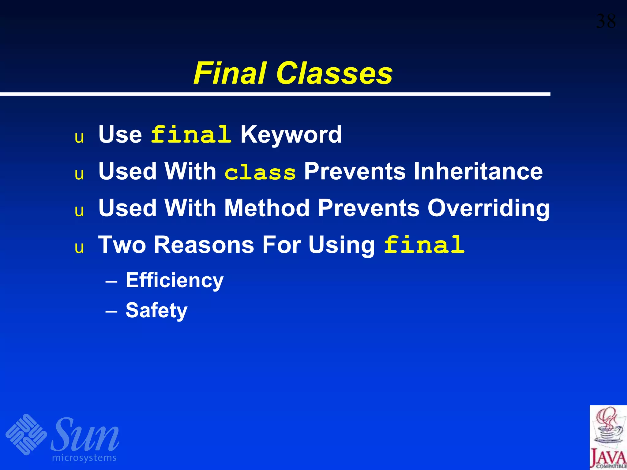38
Final Classes
u Use final Keyword
u Used With class Prevents Inheritance
u Used With Method Prevents Overriding
u Two Reasons For Using final
– Efficiency
– Safety
 