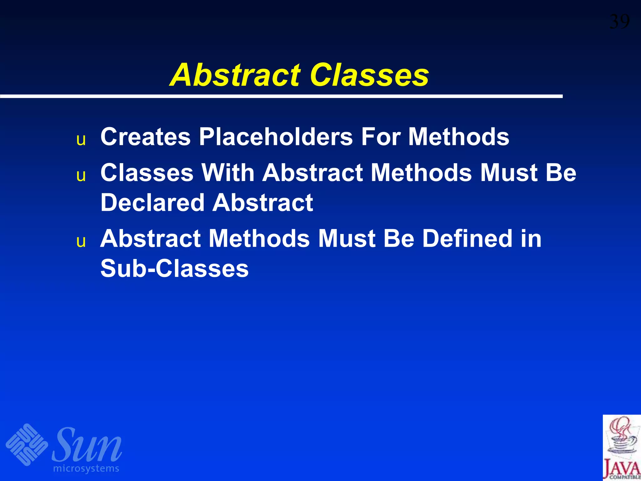 39
Abstract Classes
u Creates Placeholders For Methods
u Classes With Abstract Methods Must Be
Declared Abstract
u Abstract Methods Must Be Defined in
Sub-Classes
 