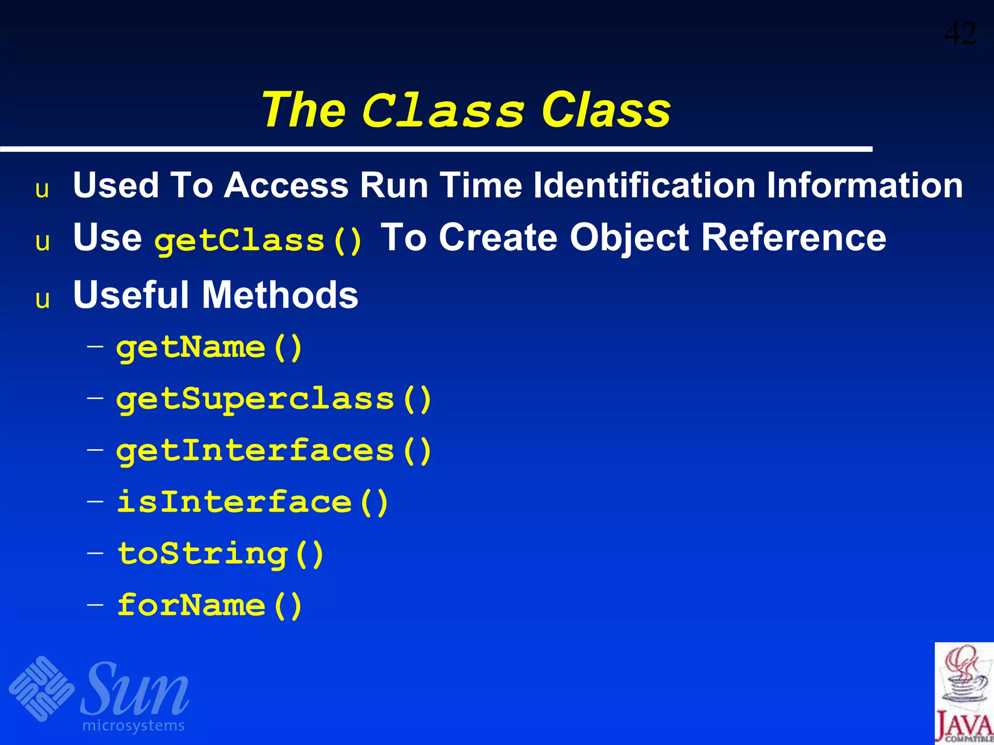 42
The Class Class
u Used To Access Run Time Identification Information
u Use getClass() To Create Object Reference
u Useful Methods
– getName()
– getSuperclass()
– getInterfaces()
– isInterface()
– toString()
– forName()
 