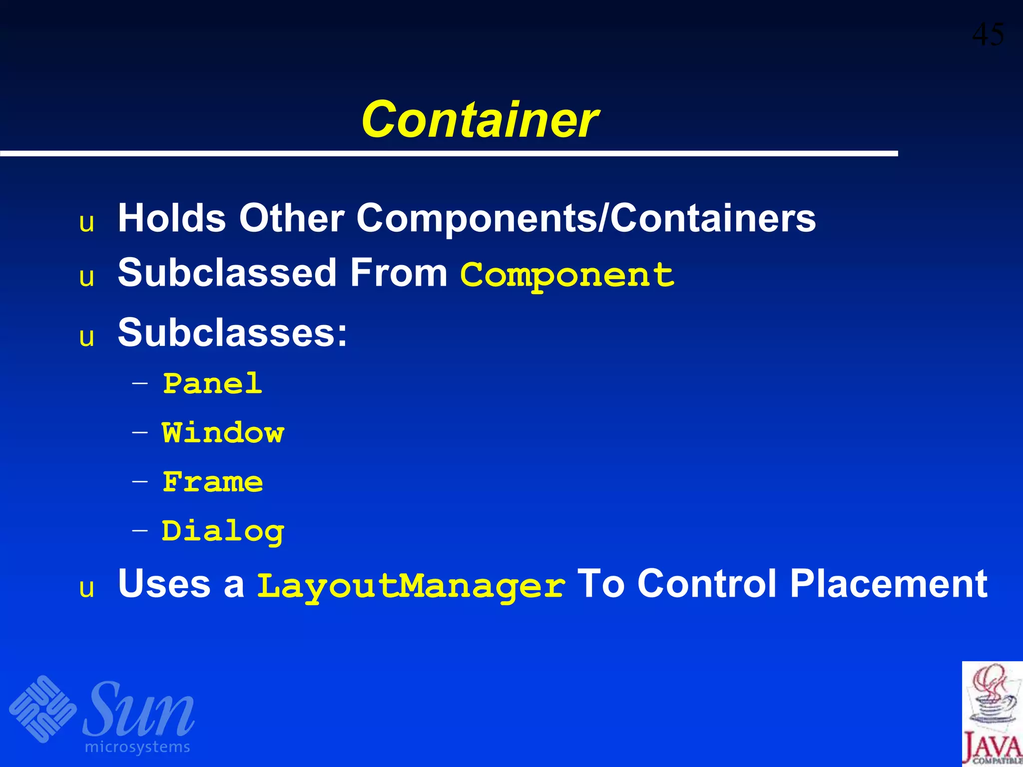 45
Container
u Holds Other Components/Containers
u Subclassed From Component
u Subclasses:
– Panel
– Window
– Frame
– Dialog
u Uses a LayoutManager To Control Placement
 