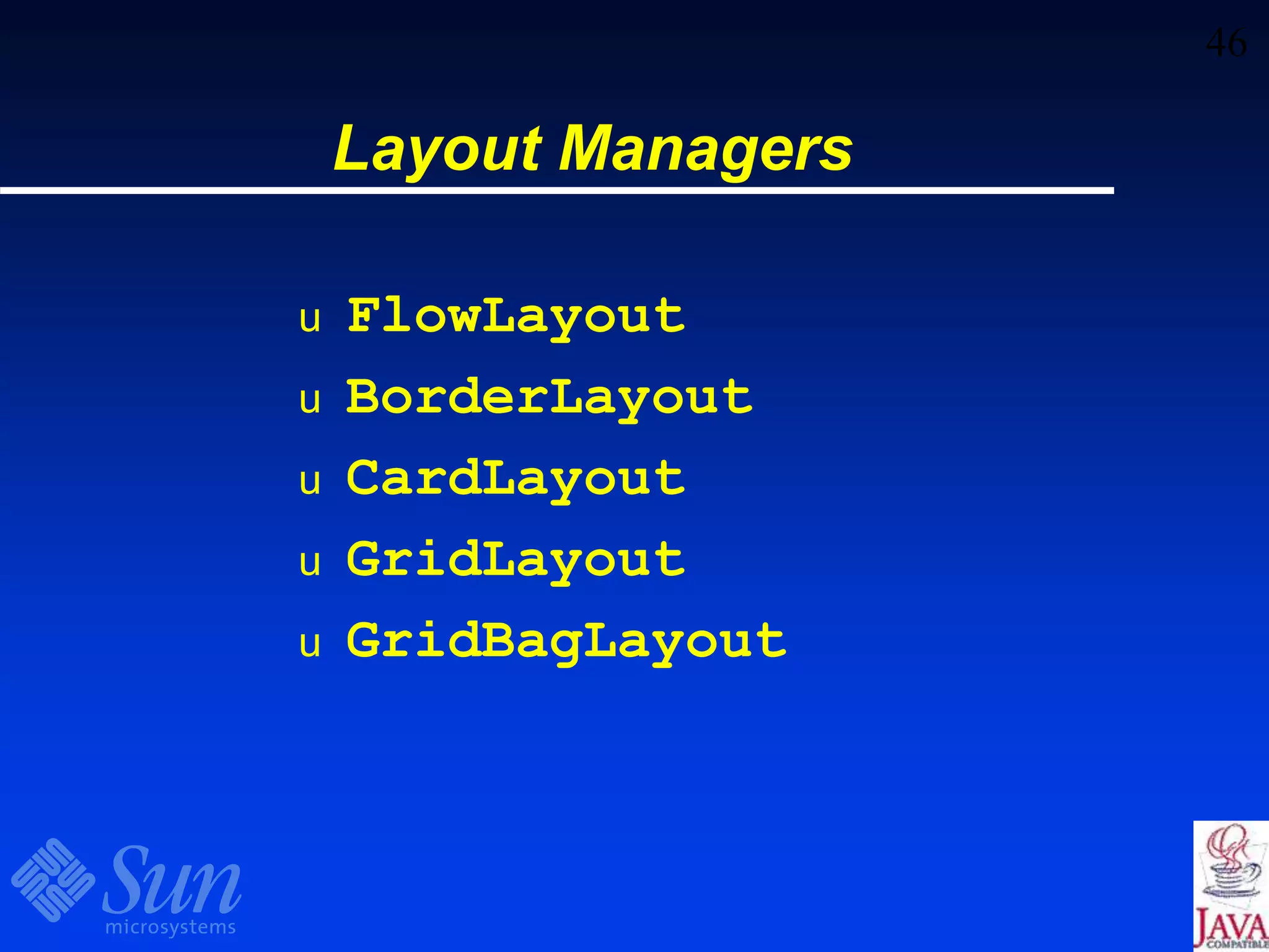 46
Layout Managers
u FlowLayout
u BorderLayout
u CardLayout
u GridLayout
u GridBagLayout
 