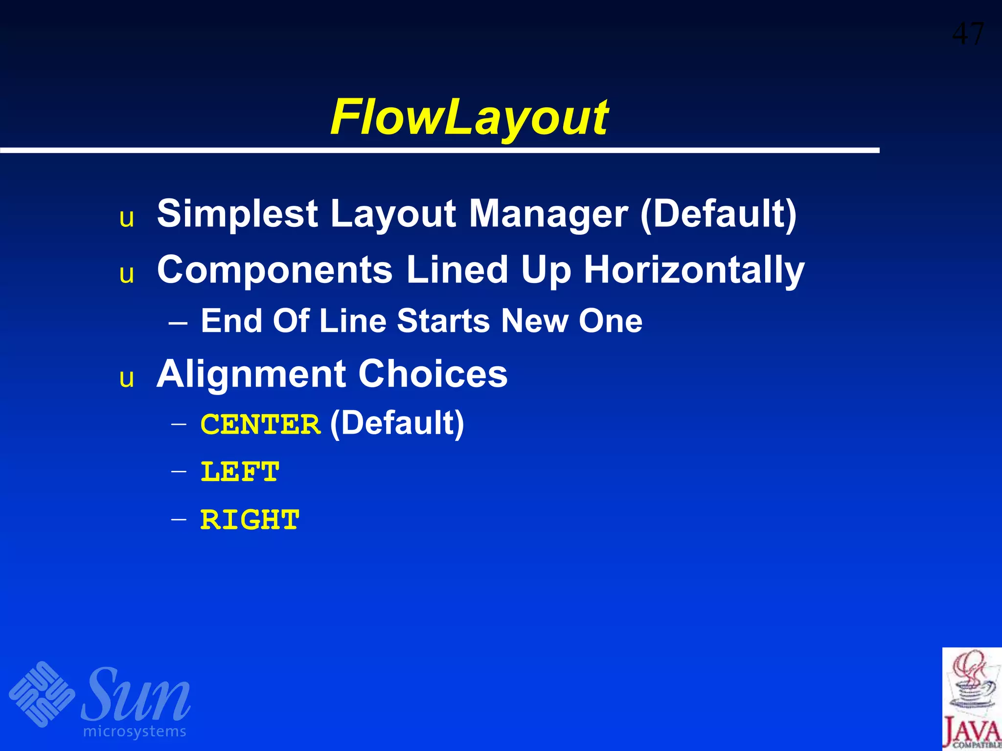 47
FlowLayout
u Simplest Layout Manager (Default)
u Components Lined Up Horizontally
– End Of Line Starts New One
u Alignment Choices
– CENTER (Default)
– LEFT
– RIGHT
 
