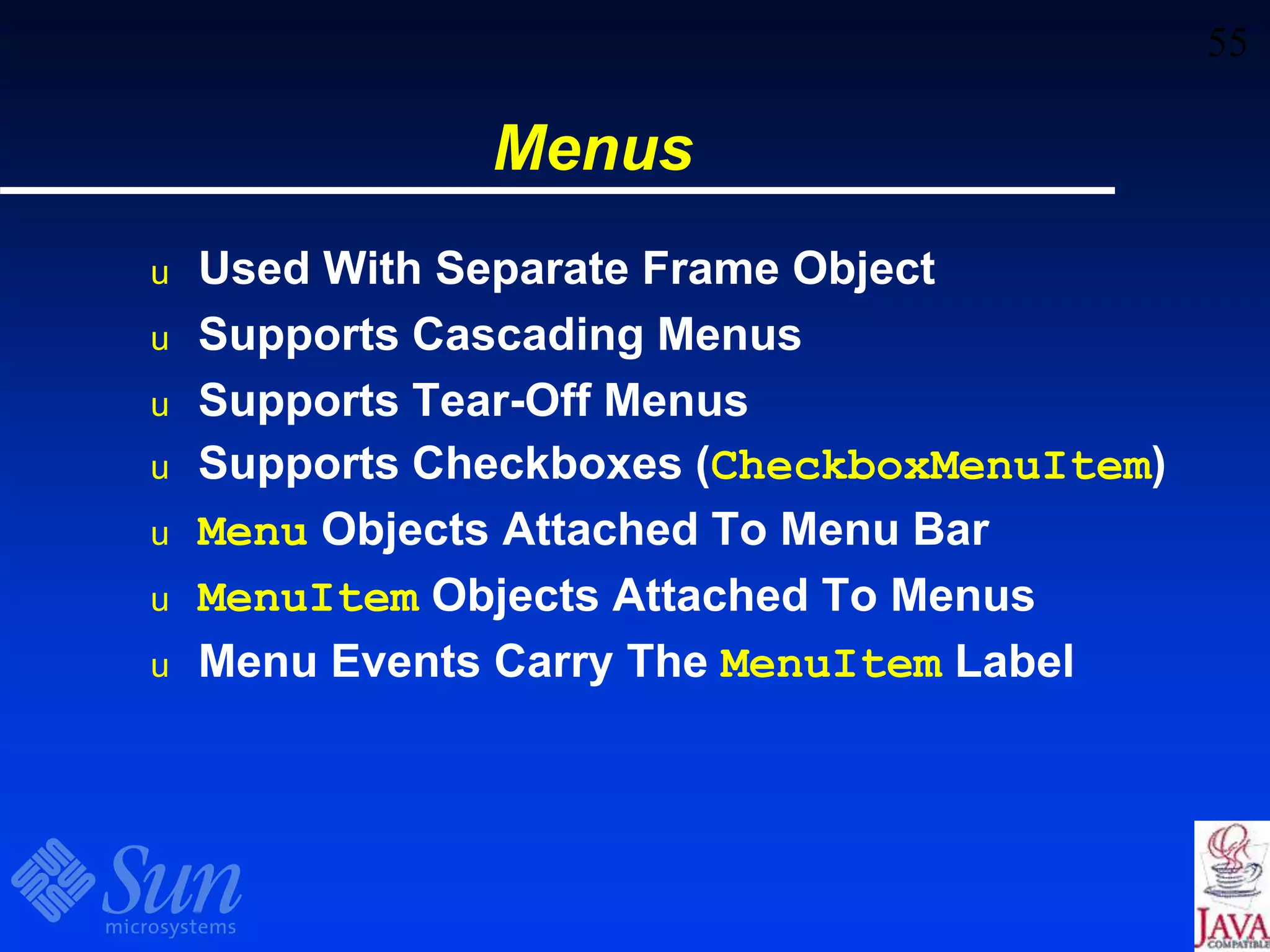 55
Menus
u Used With Separate Frame Object
u Supports Cascading Menus
u Supports Tear-Off Menus
u Supports Checkboxes (CheckboxMenuItem)
u Menu Objects Attached To Menu Bar
u MenuItem Objects Attached To Menus
u Menu Events Carry The MenuItem Label
 