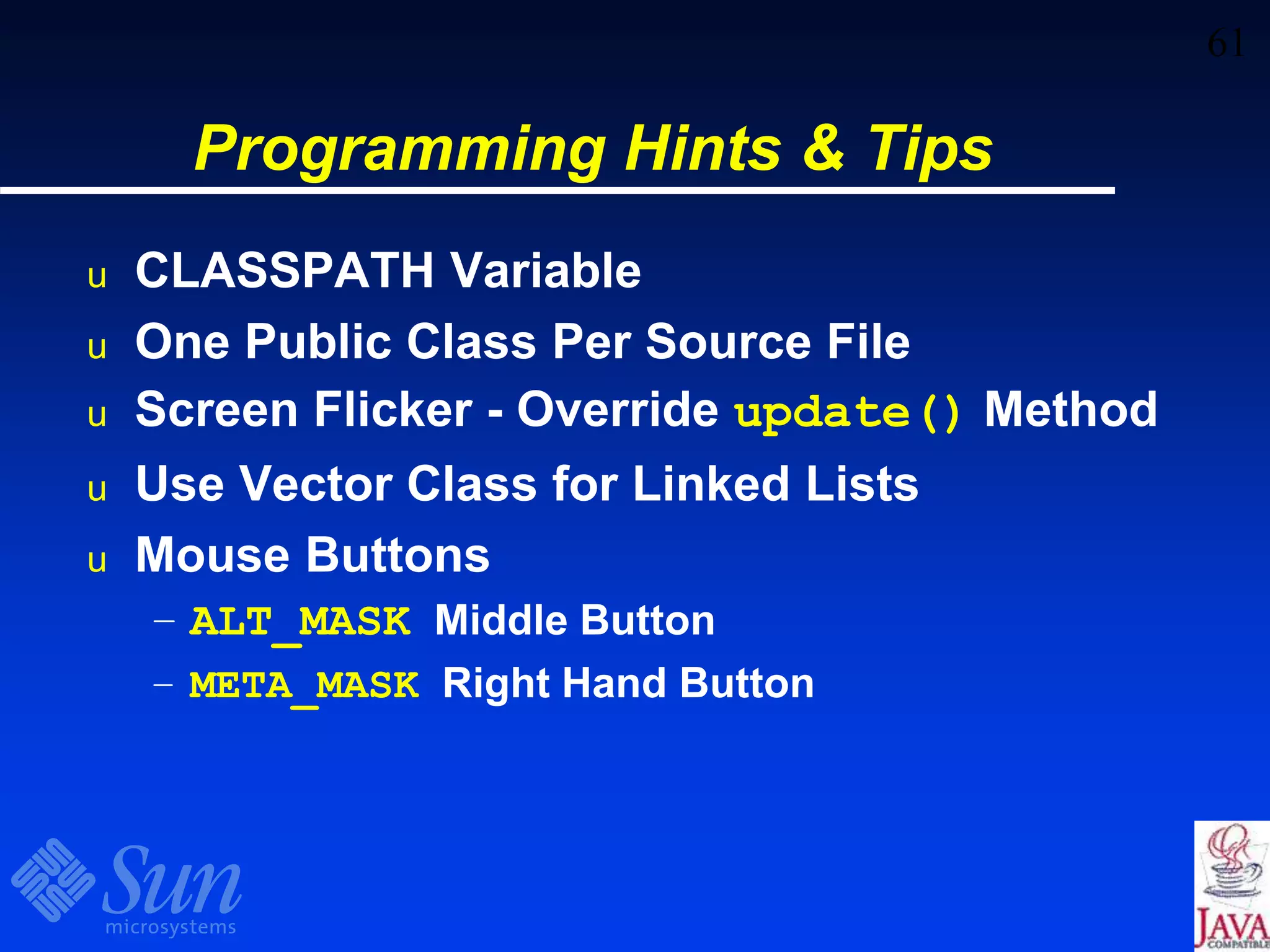 61
Programming Hints & Tips
u CLASSPATH Variable
u One Public Class Per Source File
u Screen Flicker - Override update() Method
u Use Vector Class for Linked Lists
u Mouse Buttons
– ALT_MASK Middle Button
– META_MASK Right Hand Button
 