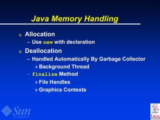 21
Java Memory Handling
u Allocation
– Use new with declaration
u Deallocation
– Handled Automatically By Garbage Collector
» Background Thread
– finalize Method
» File Handles
» Graphics Contexts
 