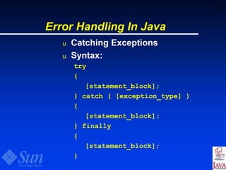 22
Error Handling In Java
u Catching Exceptions
u Syntax:
try
{
[statement_block];
} catch ( [exception_type] )
{
[statement_block];
} finally
{
[statement_block];
}
 