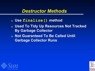 29
Destructor Methods
u Use finalize() method
u Used To Tidy Up Resources Not Tracked
By Garbage Collector
u Not Guaranteed To Be Called Until
Garbage Collector Runs
 
