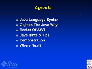 3
Agenda
u Java Language Syntax
u Objects The Java Way
u Basics Of AWT
u Java Hints & Tips
u Demonstration
u Where Next?
 