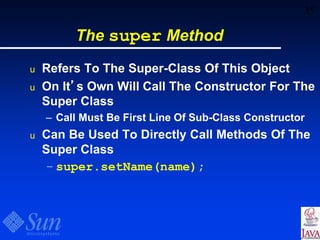 35
The super Method
u Refers To The Super-Class Of This Object
u On It’s Own Will Call The Constructor For The
Super Class
– Call Must Be First Line Of Sub-Class Constructor
u Can Be Used To Directly Call Methods Of The
Super Class
– super.setName(name);
 
