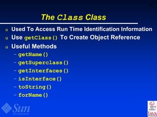 42
The Class Class
u Used To Access Run Time Identification Information
u Use getClass() To Create Object Reference
u Useful Methods
– getName()
– getSuperclass()
– getInterfaces()
– isInterface()
– toString()
– forName()
 