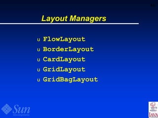 46
Layout Managers
u FlowLayout
u BorderLayout
u CardLayout
u GridLayout
u GridBagLayout
 