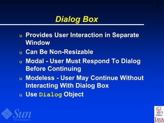 57
Dialog Box
u Provides User Interaction in Separate
Window
u Can Be Non-Resizable
u Modal - User Must Respond To Dialog
Before Continuing
u Modeless - User May Continue Without
Interacting With Dialog Box
u Use Dialog Object
 