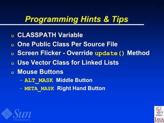 61
Programming Hints & Tips
u CLASSPATH Variable
u One Public Class Per Source File
u Screen Flicker - Override update() Method
u Use Vector Class for Linked Lists
u Mouse Buttons
– ALT_MASK Middle Button
– META_MASK Right Hand Button
 