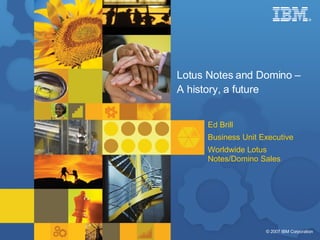 Lotus Notes and Domino –  A history, a future Ed Brill Business Unit Executive Worldwide Lotus Notes/Domino Sales 
