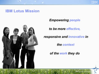 Empowering people to be more effective, responsive and innovative in the context  of the work they do IBM Lotus Mission Empowering  people to be more  effective,  responsive and  innovative  in the  context  of the  work  they do 