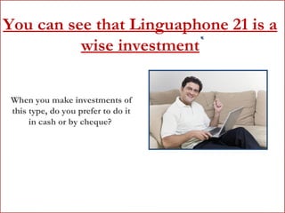 You can see that Linguaphone 21 is a wise investment When you make investments of this type, do you prefer to do it in cash or by cheque?  
